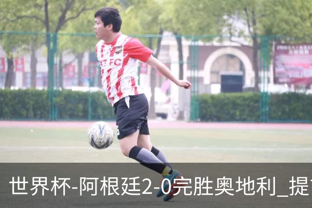 世界杯-阿根廷2-0完胜奥地利 提前一轮小组出线